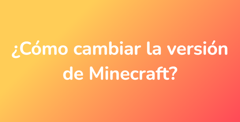 ¿Cómo cambiar la versión de Minecraft?
