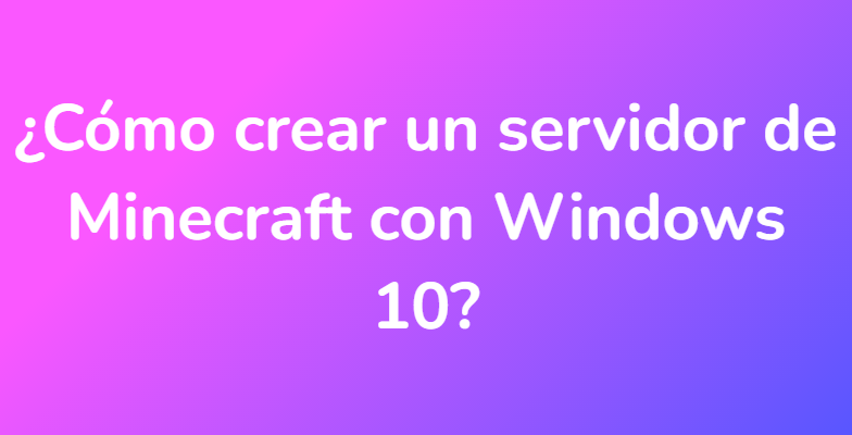 ¿Cómo crear un servidor de Minecraft con Windows 10?