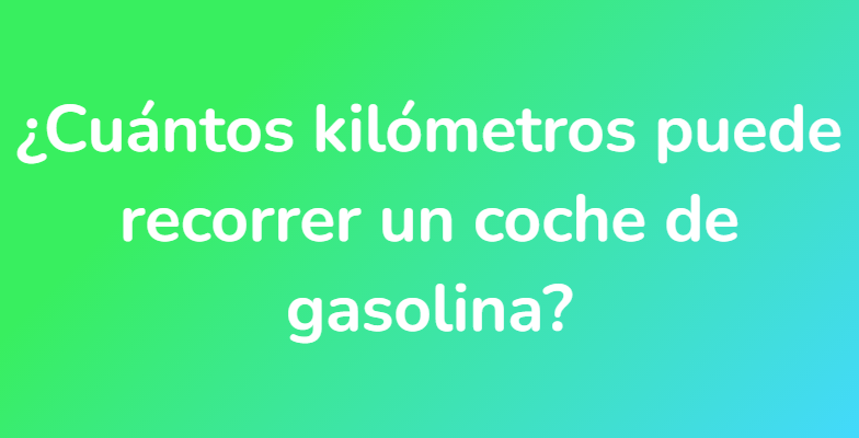¿Cuántos kilómetros puede recorrer un coche de gasolina?