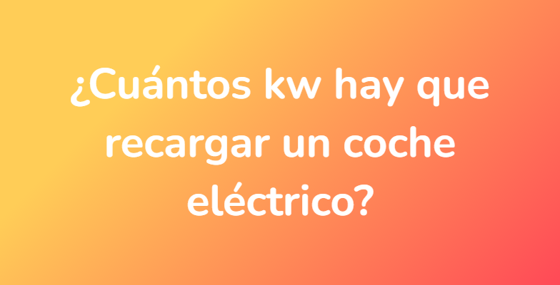¿Cuántos kw hay que recargar un coche eléctrico?