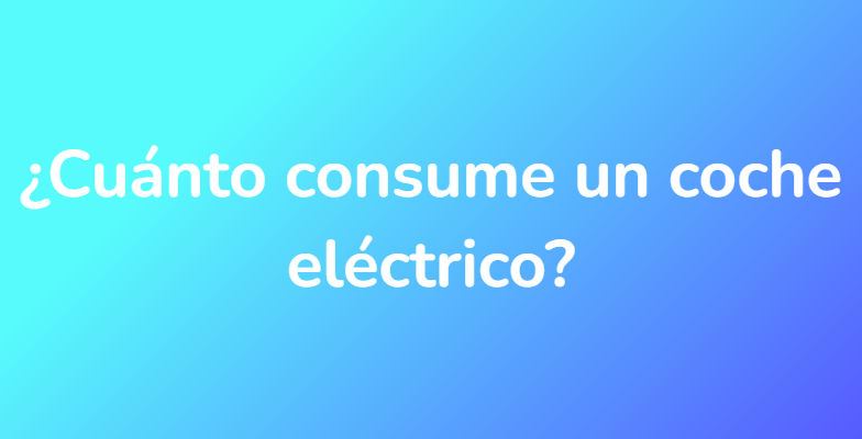 ¿Cuánto consume un coche eléctrico?