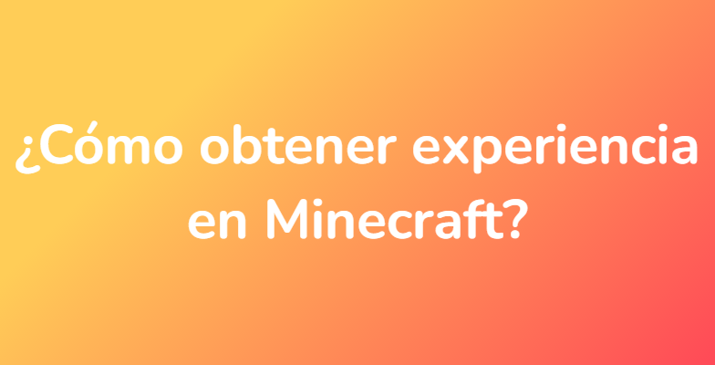 ¿Cómo obtener experiencia en Minecraft?