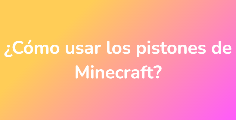 ¿Cómo usar los pistones de Minecraft?