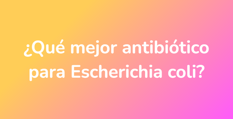 ¿Qué mejor antibiótico para Escherichia coli?