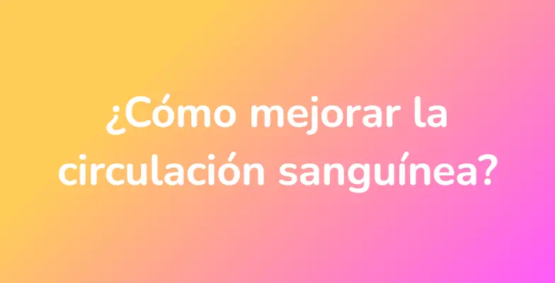 ¿Cómo mejorar la circulación sanguínea?