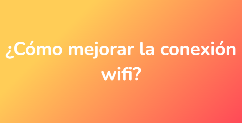 ¿Cómo mejorar la conexión wifi?