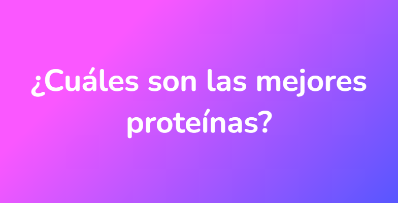 ¿Cuáles son las mejores proteínas?