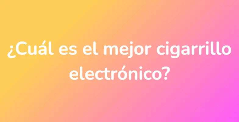 ¿Cuál es el mejor cigarrillo electrónico?