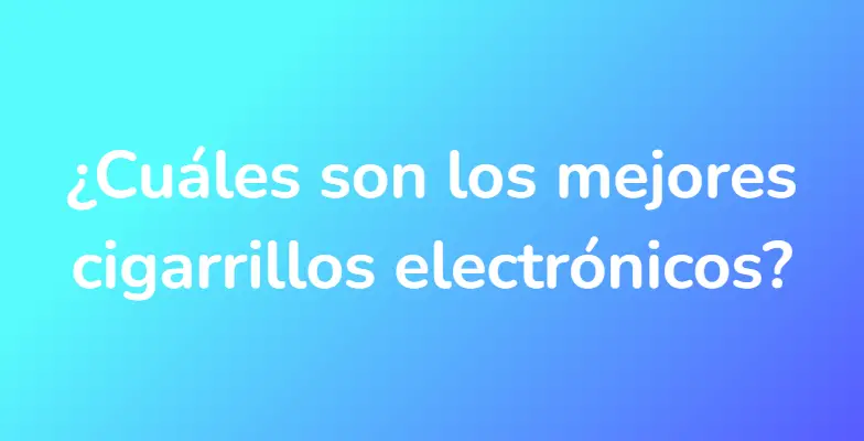 ¿Cuáles son los mejores cigarrillos electrónicos?