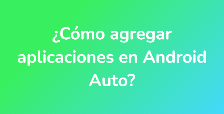 ¿Cómo agregar aplicaciones en Android Auto?