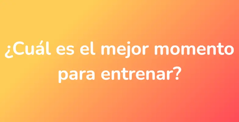 ¿Cuál es el mejor momento para entrenar?