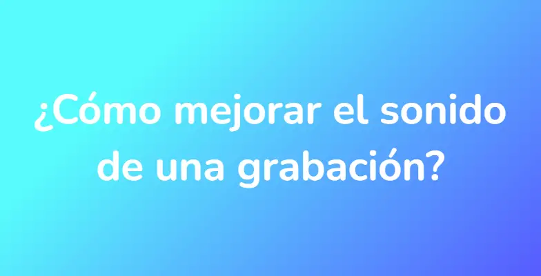 ¿Cómo mejorar el sonido de una grabación?