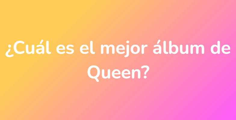 ¿Cuál es el mejor álbum de Queen?