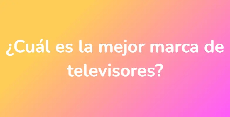 ¿Cuál es la mejor marca de televisores?