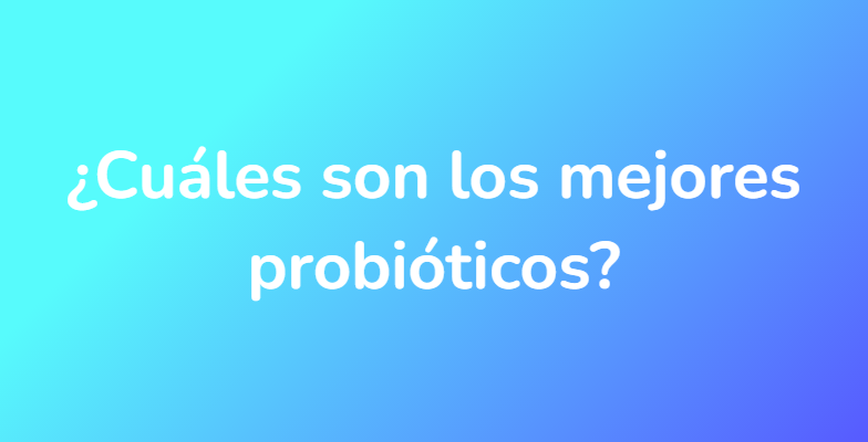 ¿Cuáles son los mejores probióticos?