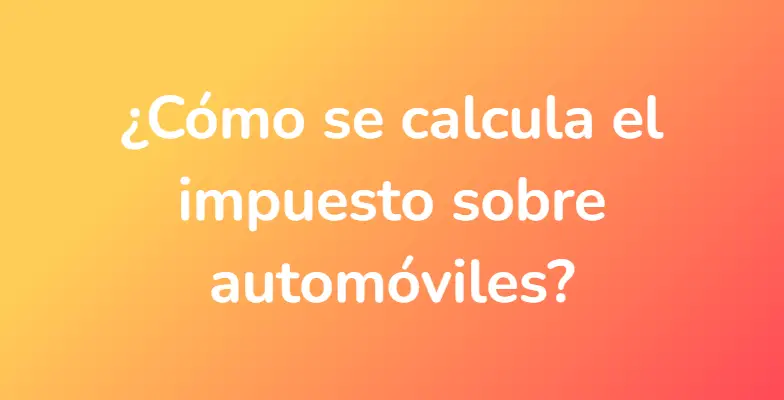 ¿Cómo se calcula el impuesto sobre automóviles?