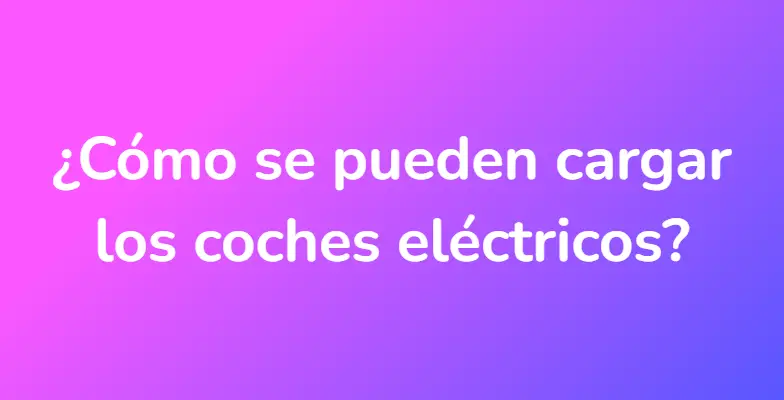 ¿Cómo se pueden cargar los coches eléctricos?