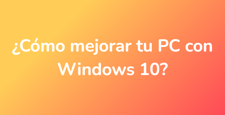 ¿Cómo mejorar tu PC con Windows 10?