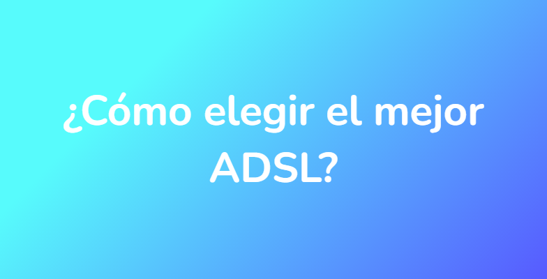 ¿Cómo elegir el mejor ADSL?