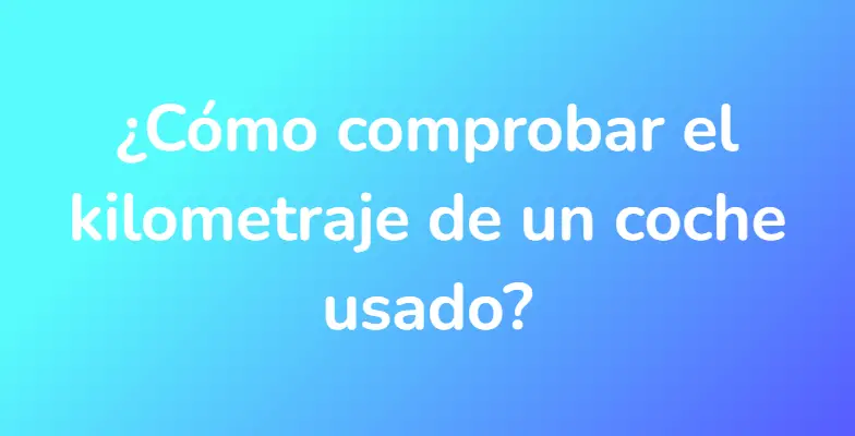 ¿Cómo comprobar el kilometraje de un coche usado?