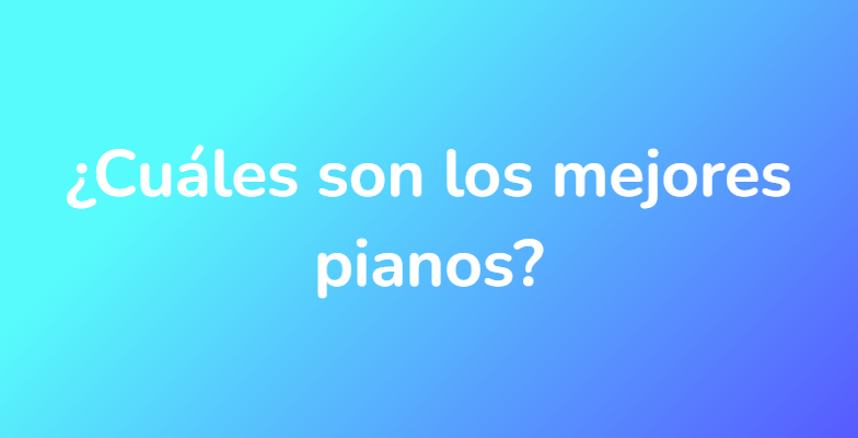 ¿Cuáles son los mejores pianos?