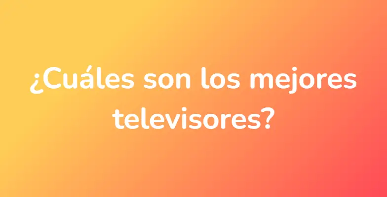 ¿Cuáles son los mejores televisores?