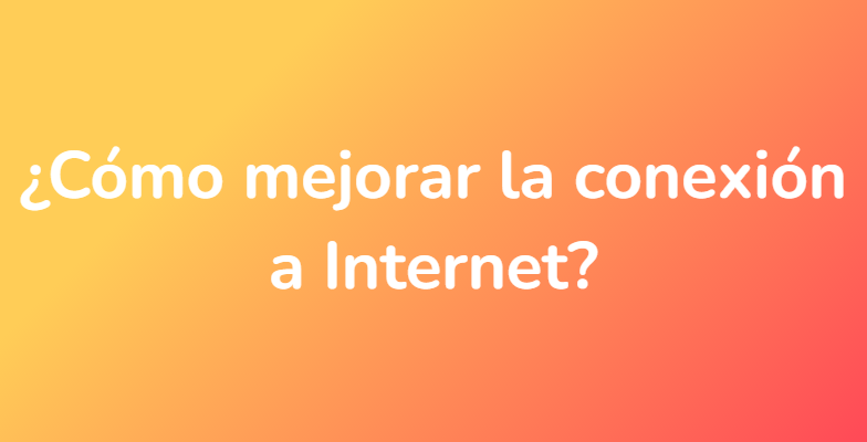 ¿Cómo mejorar la conexión a Internet?