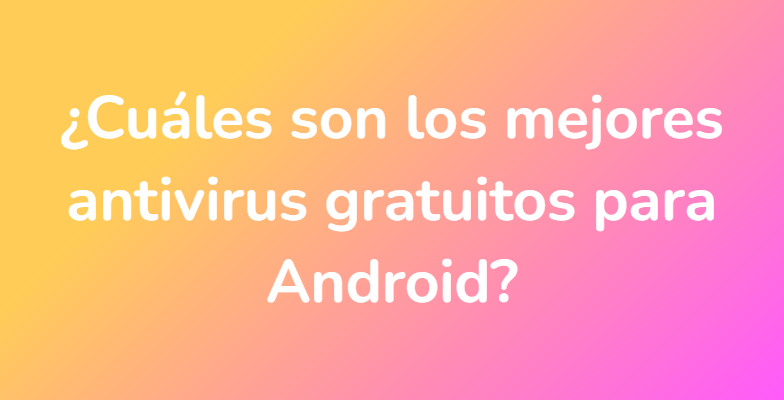 ¿Cuáles son los mejores antivirus gratuitos para Android?