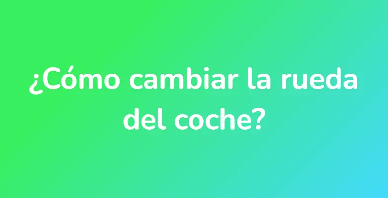 ¿Cómo cambiar la rueda del coche?