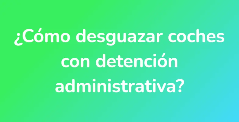 ¿Cómo desguazar coches con detención administrativa?