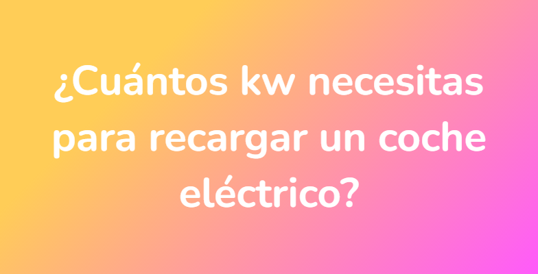 ¿Cuántos kw necesitas para recargar un coche eléctrico?