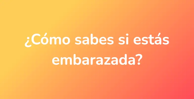 ¿Cómo sabes si estás embarazada?