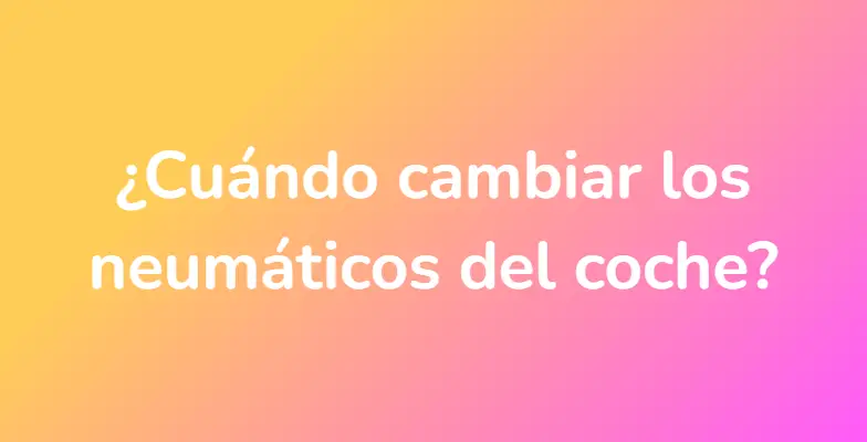 ¿Cuándo cambiar los neumáticos del coche?