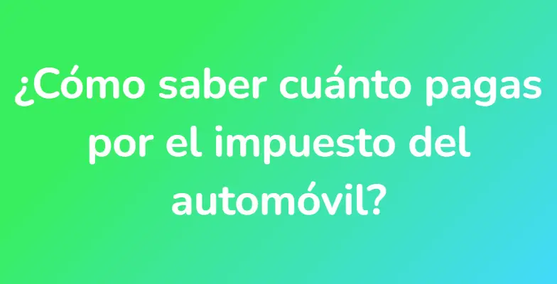 ¿Cómo saber cuánto pagas por el impuesto del automóvil?