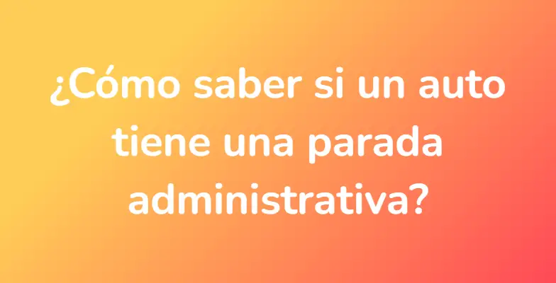 ¿Cómo saber si un auto tiene una parada administrativa?