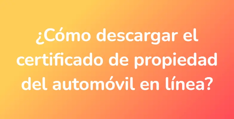 ¿Cómo descargar el certificado de propiedad del automóvil en línea?