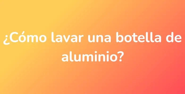 ¿Cómo lavar una botella de aluminio?