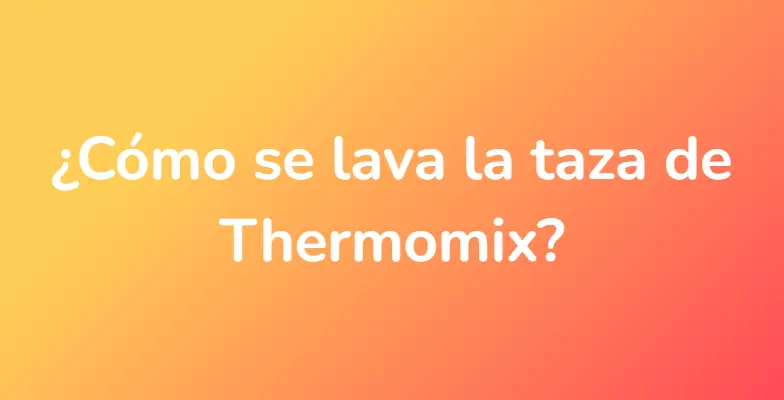 ¿Cómo se lava la taza de Thermomix?