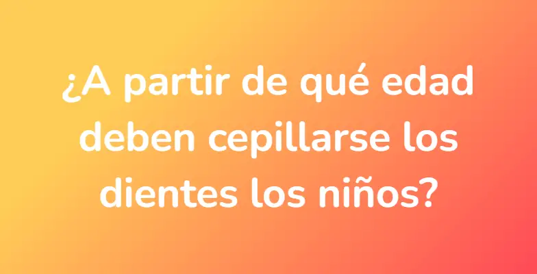 ¿A partir de qué edad deben cepillarse los dientes los niños?