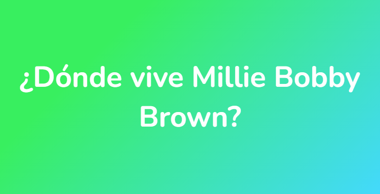 ¿Dónde vive Millie Bobby Brown?