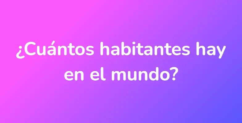 ¿Cuántos habitantes hay en el mundo?