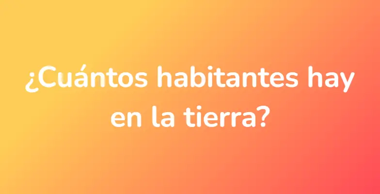 ¿Cuántos habitantes hay en la tierra?