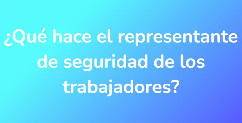 ¿Qué hace el representante de seguridad de los trabajadores?