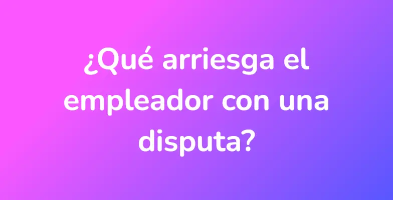 ¿Qué arriesga el empleador con una disputa?