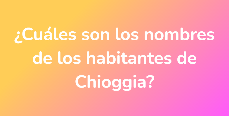 ¿Cuáles son los nombres de los habitantes de Chioggia?