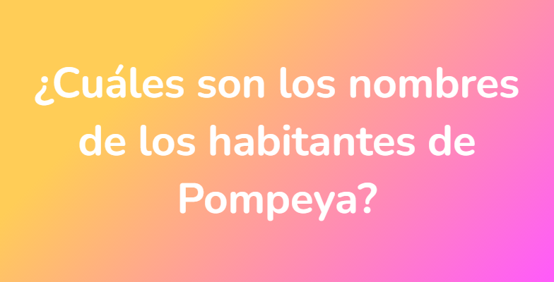 ¿Cuáles son los nombres de los habitantes de Pompeya?