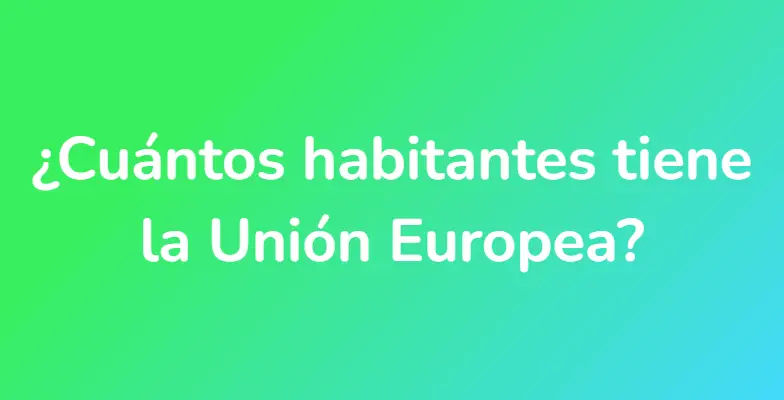 ¿Cuántos habitantes tiene la Unión Europea?