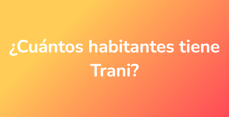 ¿Cuántos habitantes tiene Trani?