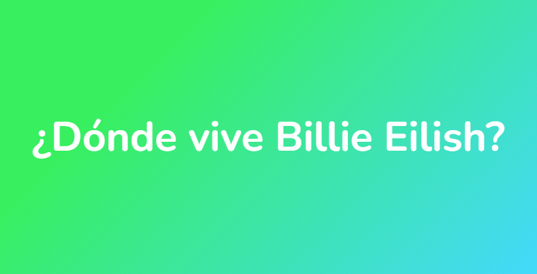 ¿Dónde vive Billie Eilish?