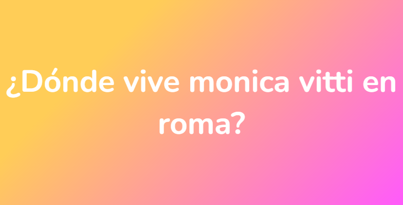 ¿Dónde vive monica vitti en roma?